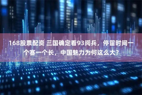 168股票配资 三国确定看93阅兵，停留时间一个赛一个长，中国魅力为何这么大？