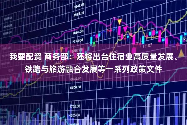 我要配资 商务部：还将出台住宿业高质量发展、铁路与旅游融合发展等一系列政策文件