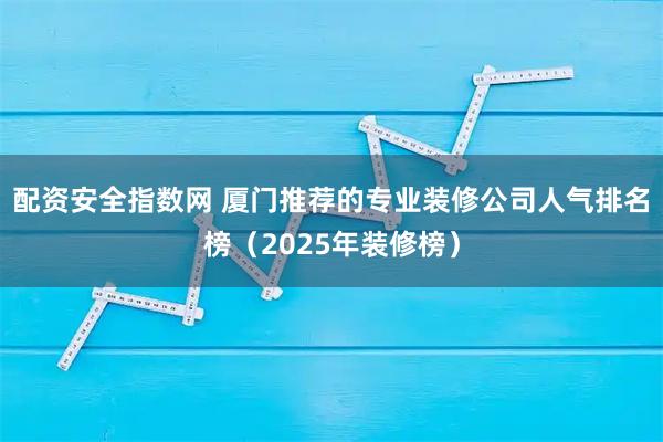 配资安全指数网 厦门推荐的专业装修公司人气排名榜（2025年装修榜）