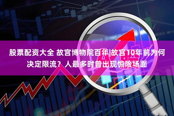 股票配资大全 故宫博物院百年|故宫10年前为何决定限流？人最多时曾出现惊险场面