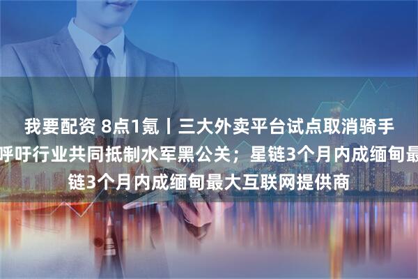 我要配资 8点1氪丨三大外卖平台试点取消骑手超时罚款；雷军呼吁行业共同抵制水军黑公关；星链3个月内成缅甸最大互联网提供商