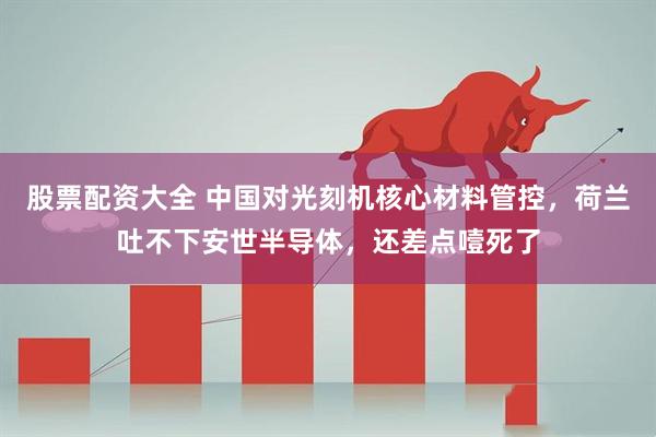股票配资大全 中国对光刻机核心材料管控，荷兰吐不下安世半导体，还差点噎死了