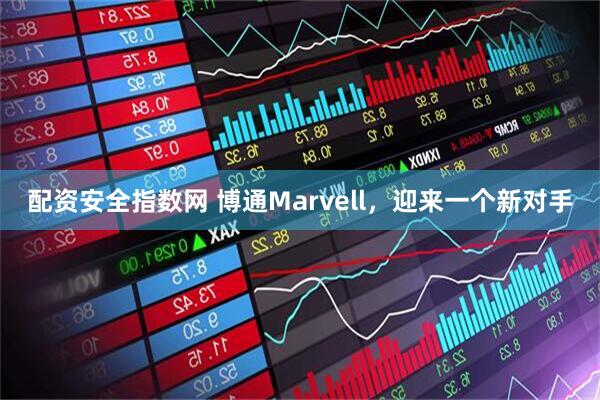 配资安全指数网 博通Marvell，迎来一个新对手