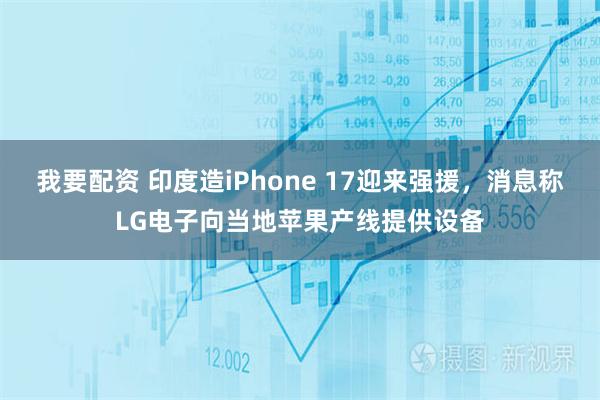 我要配资 印度造iPhone 17迎来强援，消息称LG电子向当地苹果产线提供设备
