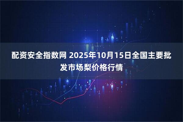 配资安全指数网 2025年10月15日全国主要批发市场梨价格行情