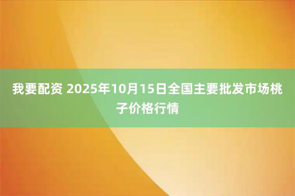 我要配资 2025年10月15日全国主要批发市场桃子价格行情
