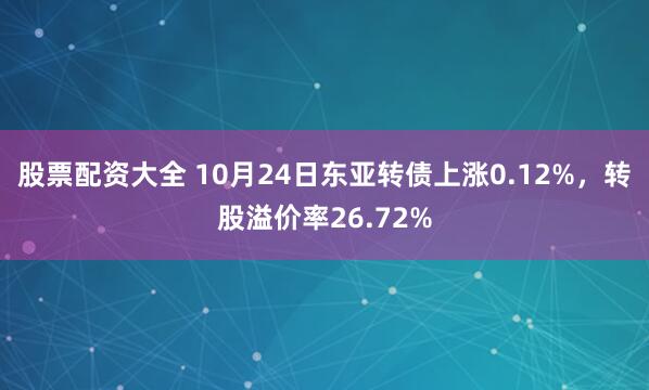 股票配资大全 10月24日东亚转债上涨0.12%，转股溢价率26.72%