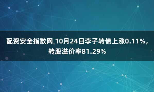 配资安全指数网 10月24日李子转债上涨0.11%，转股溢价率81.29%