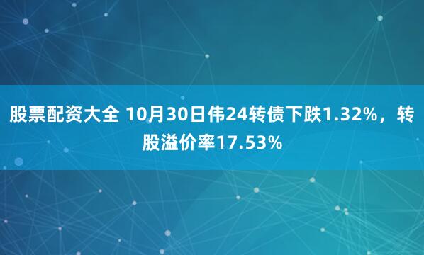 股票配资大全 10月30日伟24转债下跌1.32%，转股溢价率17.53%