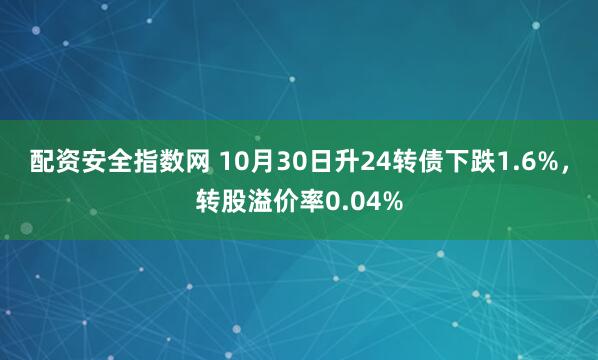 配资安全指数网 10月30日升24转债下跌1.6%，转股溢价率0.04%