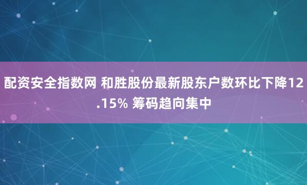 配资安全指数网 和胜股份最新股东户数环比下降12.15% 筹码趋向集中