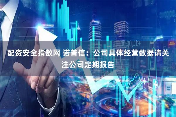 配资安全指数网 诺普信：公司具体经营数据请关注公司定期报告