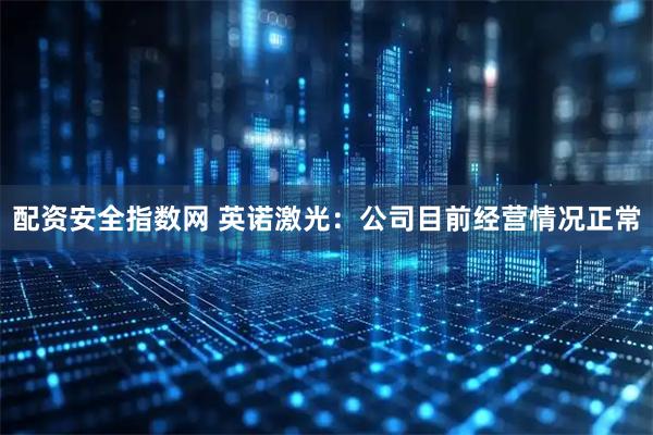配资安全指数网 英诺激光：公司目前经营情况正常