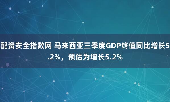 配资安全指数网 马来西亚三季度GDP终值同比增长5.2%，预估为增长5.2%