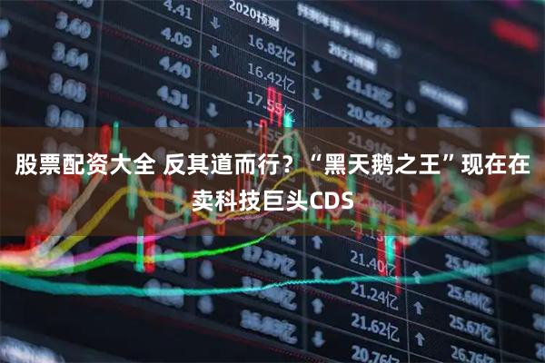 股票配资大全 反其道而行？“黑天鹅之王”现在在卖科技巨头CDS