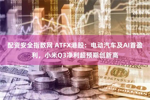 配资安全指数网 ATFX港股：电动汽车及AI首盈利，小米Q3净利超预期创新高