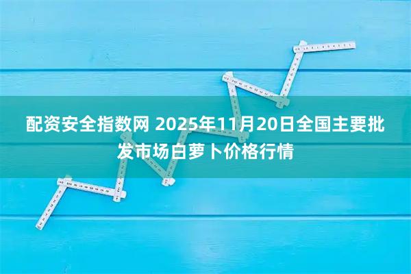 配资安全指数网 2025年11月20日全国主要批发市场白萝卜价格行情