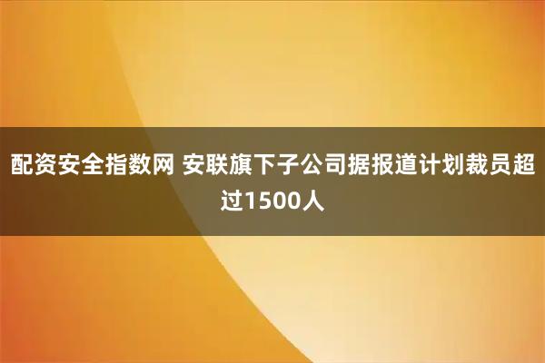 配资安全指数网 安联旗下子公司据报道计划裁员超过1500人