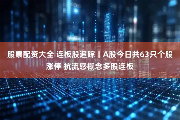 股票配资大全 连板股追踪丨A股今日共63只个股涨停 抗流感概念多股连板