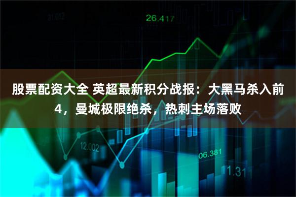 股票配资大全 英超最新积分战报：大黑马杀入前4，曼城极限绝杀，热刺主场落败