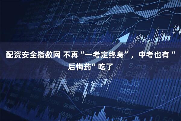 配资安全指数网 不再“一考定终身”，中考也有“后悔药”吃了