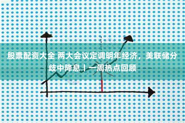 股票配资大全 两大会议定调明年经济，美联储分歧中降息丨一周热点回顾