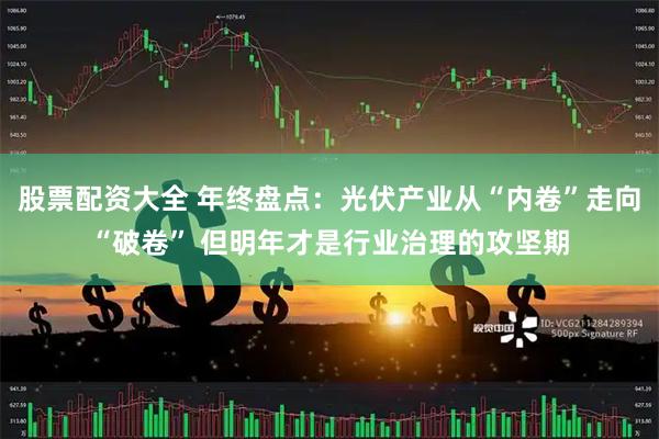 股票配资大全 年终盘点：光伏产业从“内卷”走向“破卷” 但明年才是行业治理的攻坚期