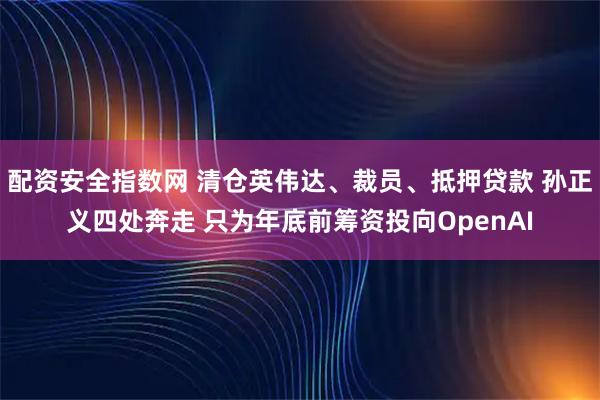 配资安全指数网 清仓英伟达、裁员、抵押贷款 孙正义四处奔走 只为年底前筹资投向OpenAI