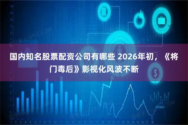 国内知名股票配资公司有哪些 2026年初，《将门毒后》影视化风波不断
