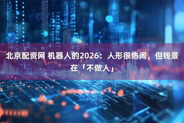 北京配资网 机器人的2026：人形很热闹，但钱景在「不做人」