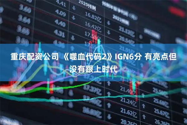 重庆配资公司 《噬血代码2》IGN6分 有亮点但没有跟上时代