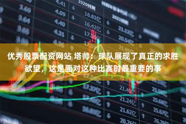 优秀股票配资网站 塔帅：球队展现了真正的求胜欲望，这是面对这种比赛时最重要的事