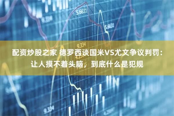 配资炒股之家 德罗西谈国米VS尤文争议判罚：让人摸不着头脑，到底什么是犯规