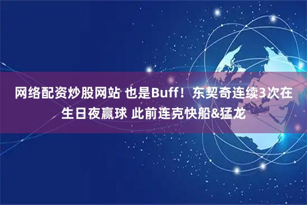 网络配资炒股网站 也是Buff！东契奇连续3次在生日夜赢球 此前连克快船&猛龙