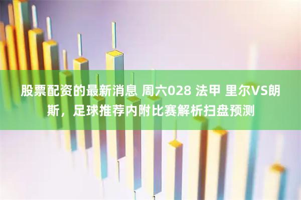 股票配资的最新消息 周六028 法甲 里尔VS朗斯，足球推荐内附比赛解析扫盘预测