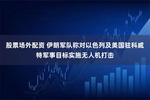 股票场外配资 伊朗军队称对以色列及美国驻科威特军事目标实施无人机打击