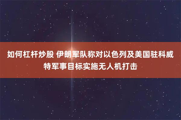 如何杠杆炒股 伊朗军队称对以色列及美国驻科威特军事目标实施无人机打击