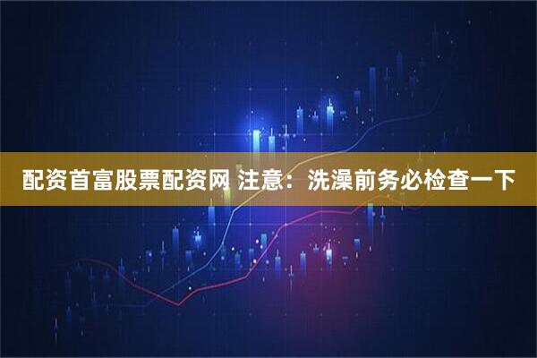 配资首富股票配资网 注意：洗澡前务必检查一下