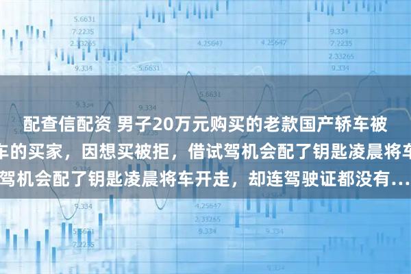 配查信配资 男子20万元购买的老款国产轿车被盗，小偷竟是一爱收藏车的买家，因想买被拒，借试驾机会配了钥匙凌晨将车开走，却连驾驶证都没有……