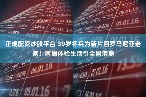 正规配资炒股平台 39岁冬兵为新片回罗马尼亚老家!两周体验生活引全网泪崩