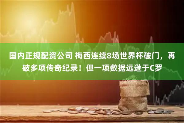 国内正规配资公司 梅西连续8场世界杯破门,再破多项传奇纪录!但一项数据远逊于C罗