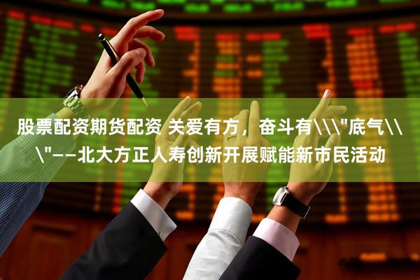 股票配资期货配资 关爱有方，奋斗有\