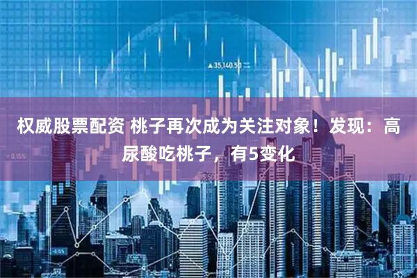 权威股票配资 桃子再次成为关注对象！发现：高尿酸吃桃子，有5变化