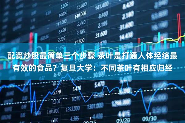 配资炒股最简单三个步骤 茶叶是打通人体经络最有效的食品？复旦大学：不同茶叶有相应归经