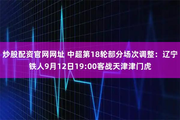 炒股配资官网网址 中超第18轮部分场次调整：辽宁铁人9月12日19:00客战天津津门虎