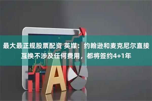 最大最正规股票配资 英媒：约翰逊和麦克尼尔直接互换不涉及任何费用，都将签约4+1年