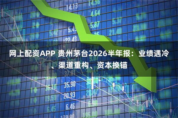 网上配资APP 贵州茅台2026半年报：业绩遇冷、渠道重构、资本换锚