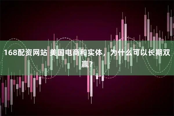 168配资网站 美国电商和实体，为什么可以长期双赢？