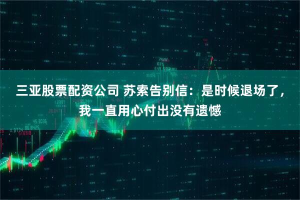 三亚股票配资公司 苏索告别信：是时候退场了，我一直用心付出没有遗憾