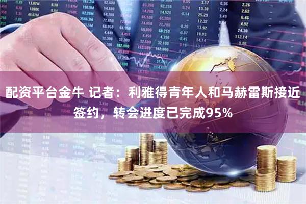 配资平台金牛 记者：利雅得青年人和马赫雷斯接近签约，转会进度已完成95%